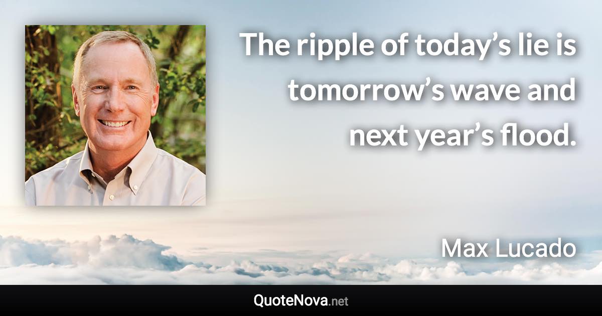 The ripple of today’s lie is tomorrow’s wave and next year’s flood. - Max Lucado quote