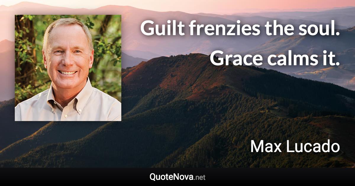 Guilt frenzies the soul. Grace calms it. - Max Lucado quote