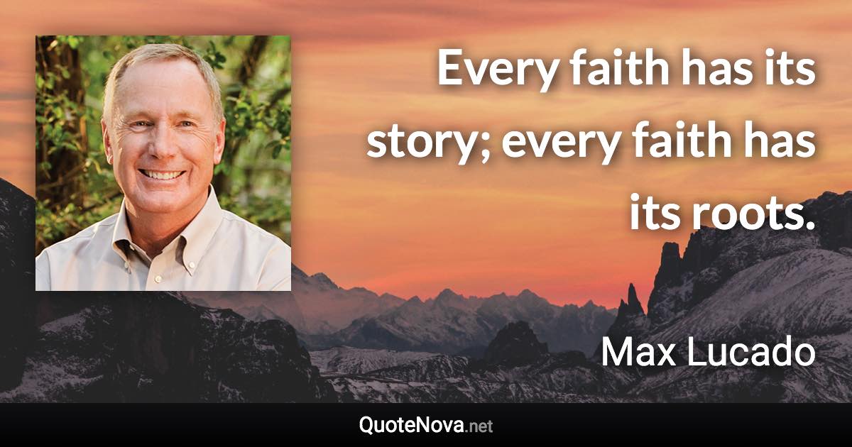 Every faith has its story; every faith has its roots. - Max Lucado quote