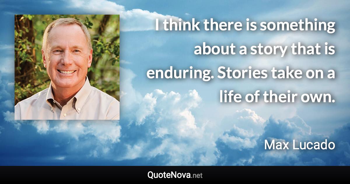 I think there is something about a story that is enduring. Stories take on a life of their own. - Max Lucado quote