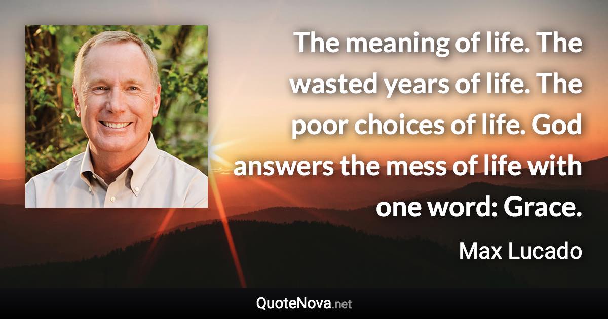 The meaning of life. The wasted years of life. The poor choices of life. God answers the mess of life with one word: Grace. - Max Lucado quote