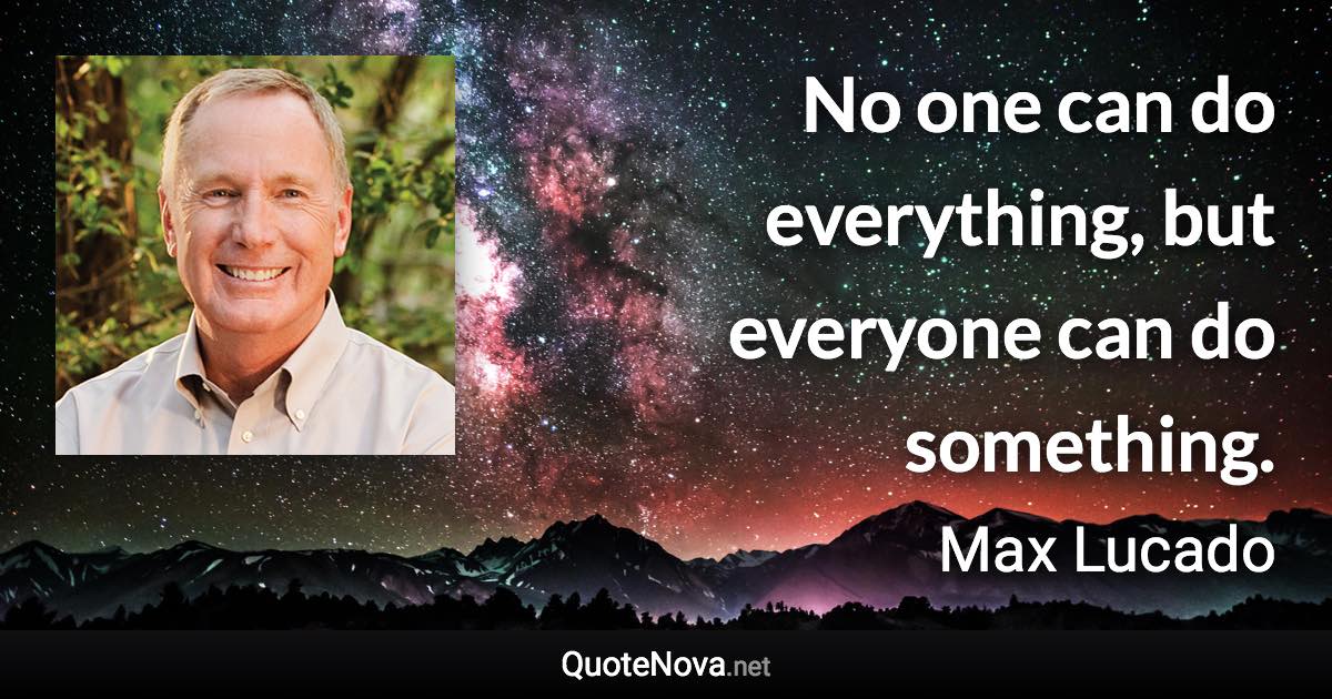 No one can do everything, but everyone can do something. - Max Lucado quote