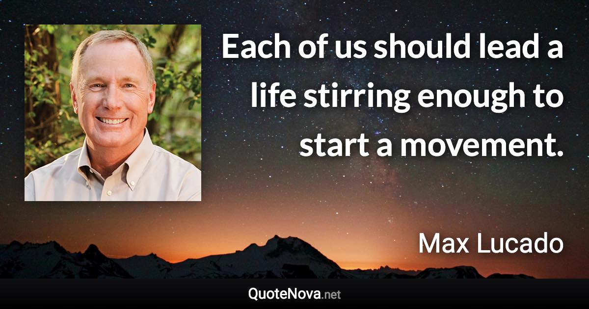 Each of us should lead a life stirring enough to start a movement. - Max Lucado quote