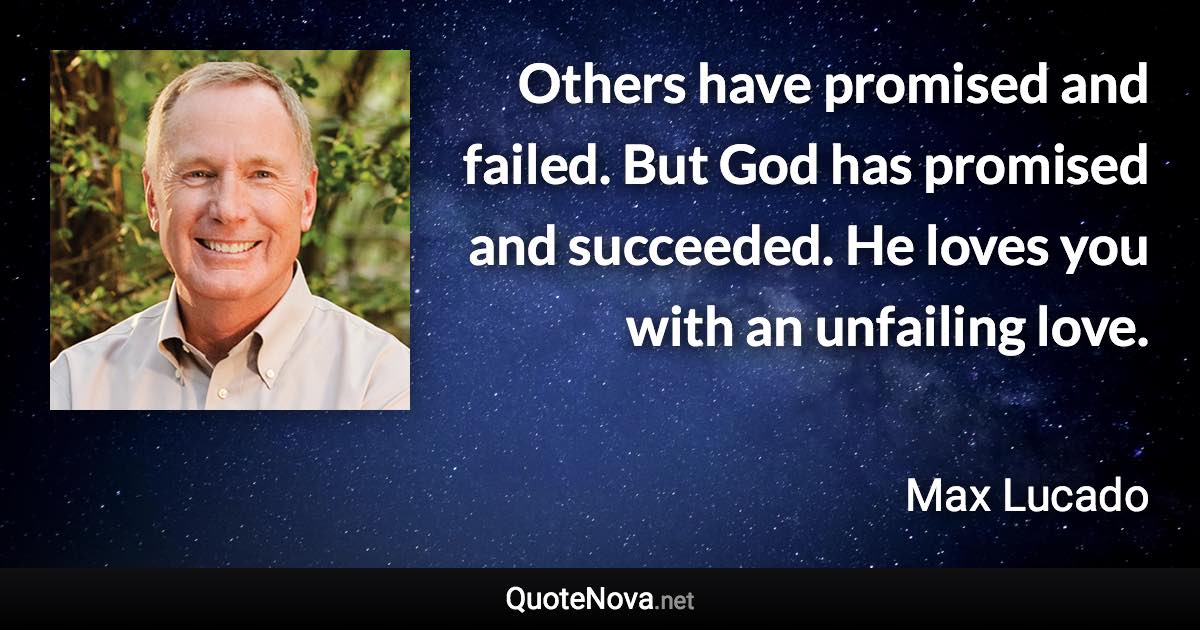 Others have promised and failed. But God has promised and succeeded. He loves you with an unfailing love. - Max Lucado quote