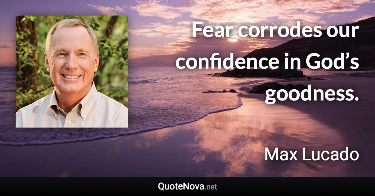 Fear corrodes our confidence in God’s goodness. - Max Lucado quote