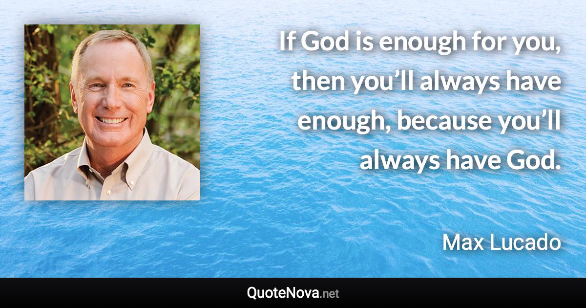 If God is enough for you, then you’ll always have enough, because you’ll always have God. - Max Lucado quote