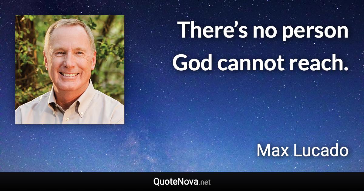 There’s no person God cannot reach. - Max Lucado quote