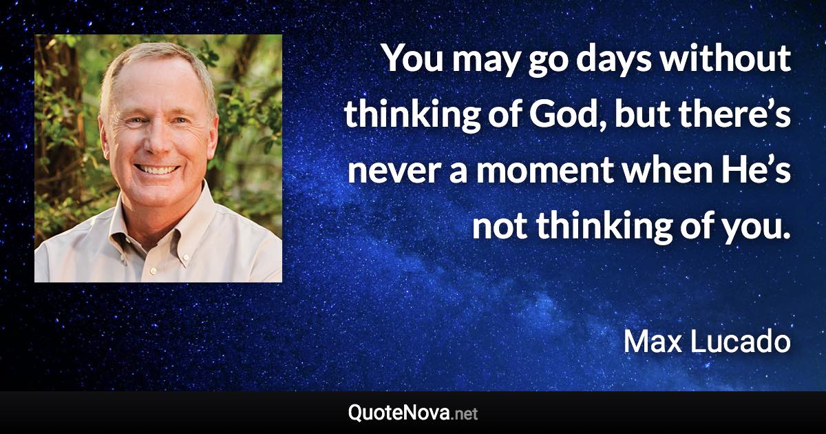 You may go days without thinking of God, but there’s never a moment when He’s not thinking of you. - Max Lucado quote