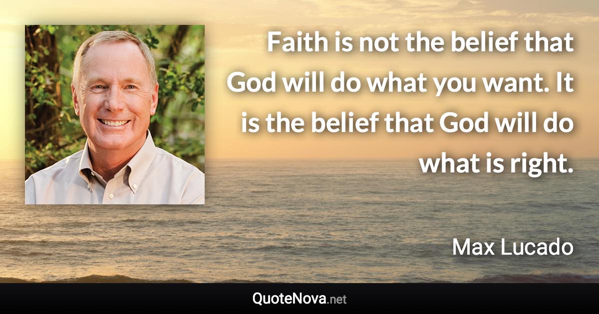 Faith is not the belief that God will do what you want. It is the belief that God will do what is right. - Max Lucado quote