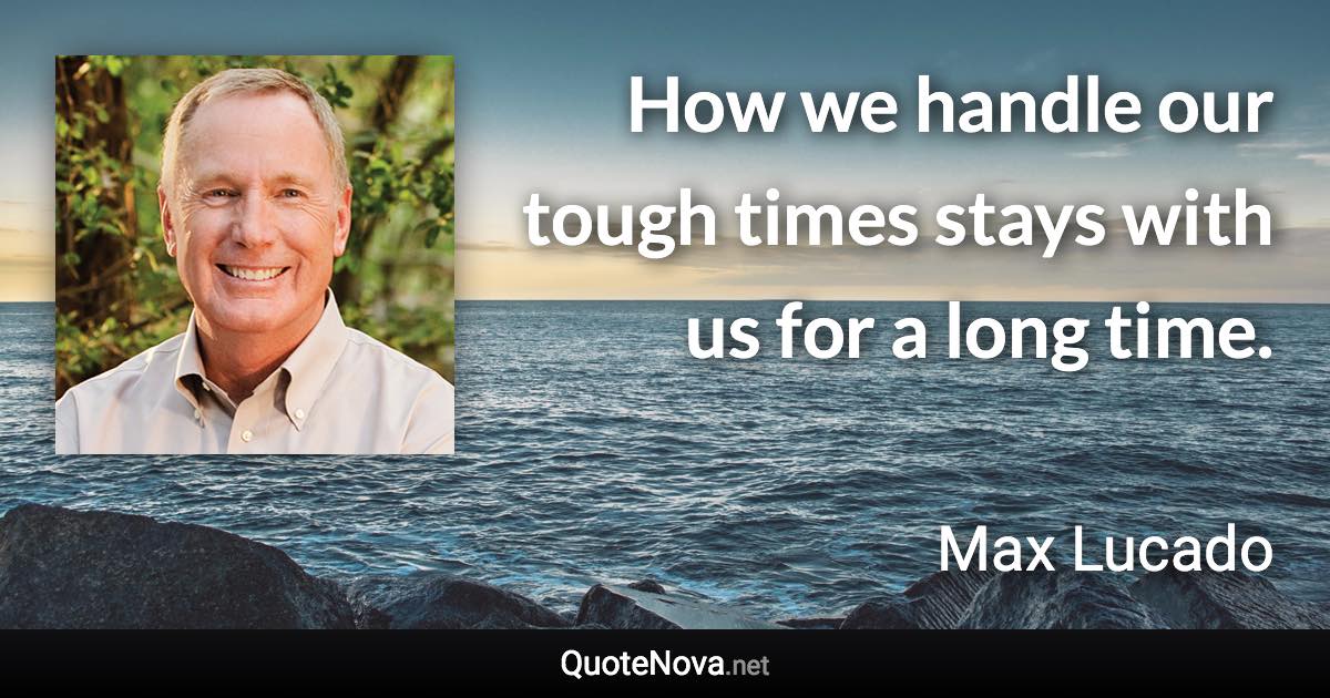 How we handle our tough times stays with us for a long time. - Max Lucado quote