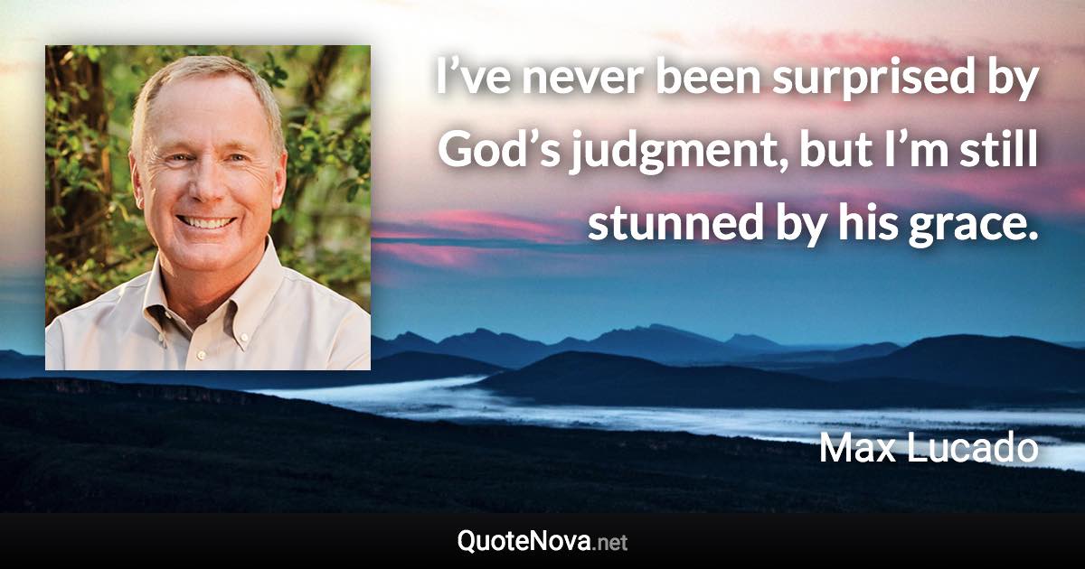 I’ve never been surprised by God’s judgment, but I’m still stunned by his grace. - Max Lucado quote