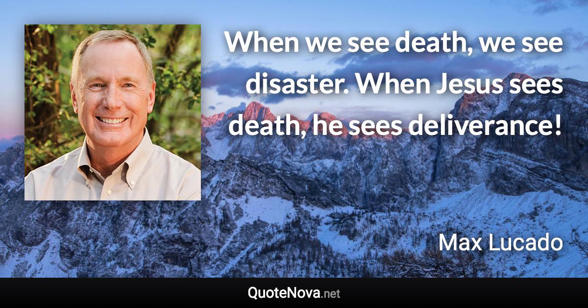 When we see death, we see disaster. When Jesus sees death, he sees deliverance! - Max Lucado quote