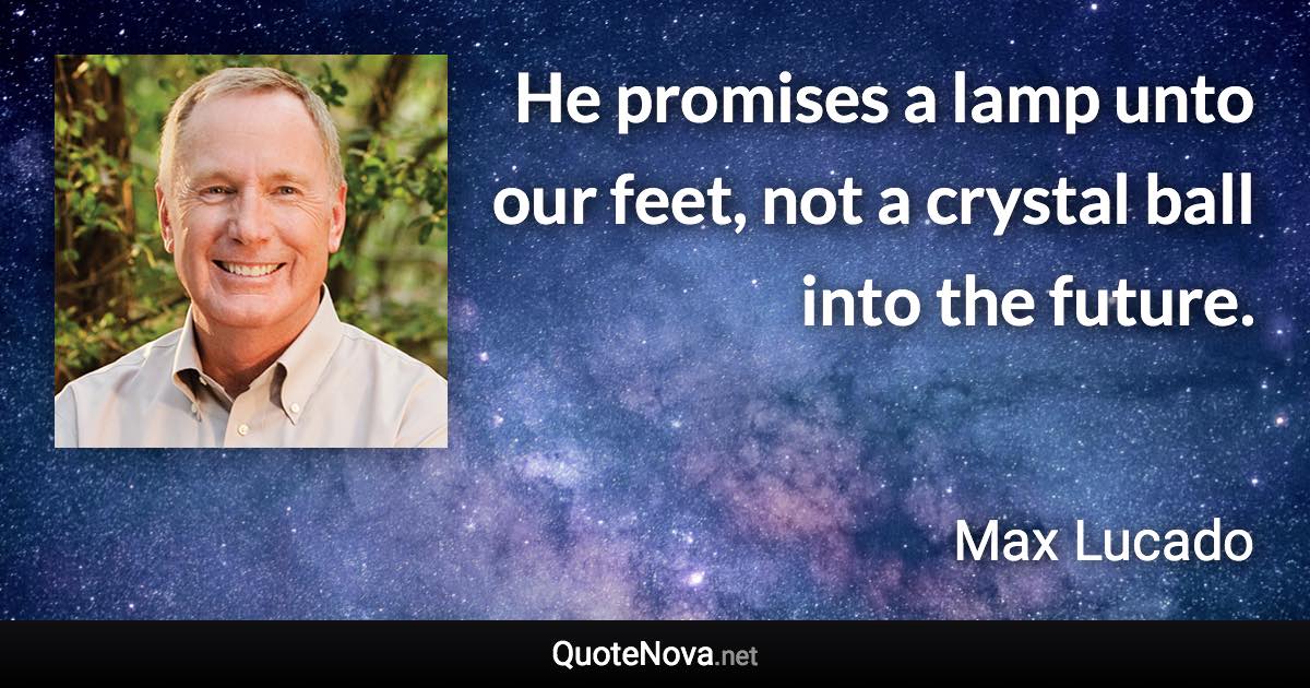 He promises a lamp unto our feet, not a crystal ball into the future. - Max Lucado quote