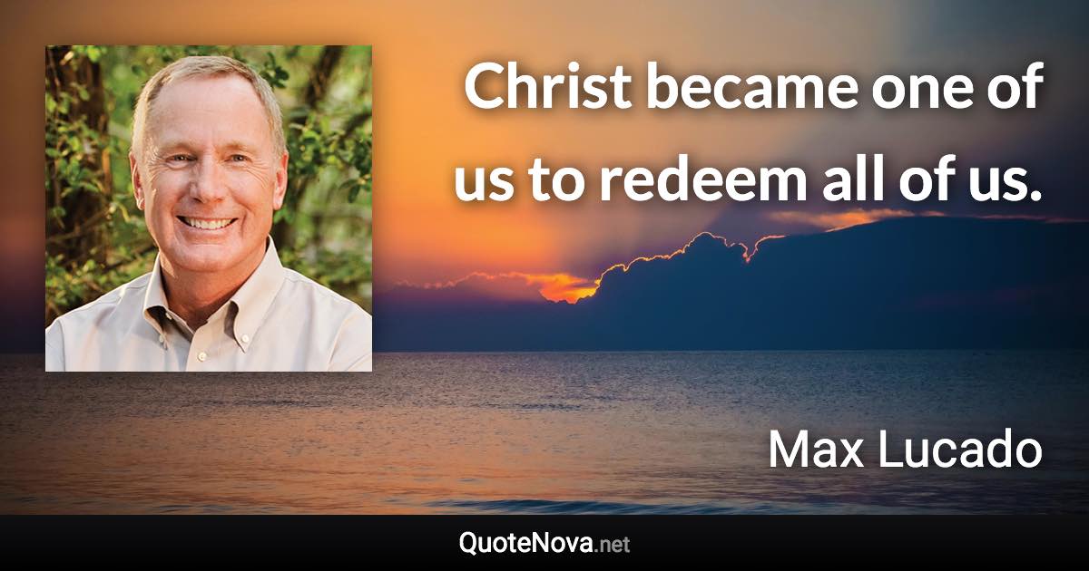 Christ became one of us to redeem all of us. - Max Lucado quote