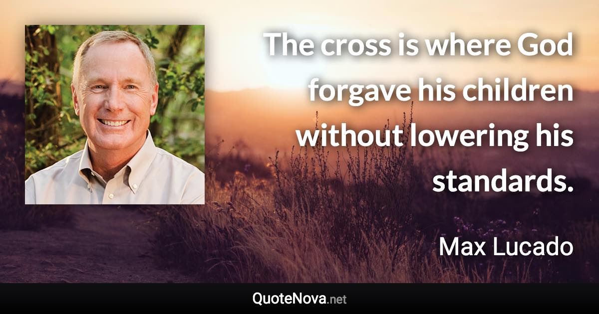 The cross is where God forgave his children without lowering his standards. - Max Lucado quote