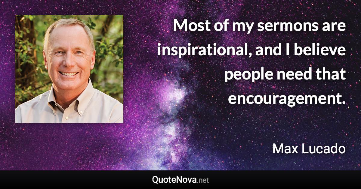 Most of my sermons are inspirational, and I believe people need that encouragement. - Max Lucado quote