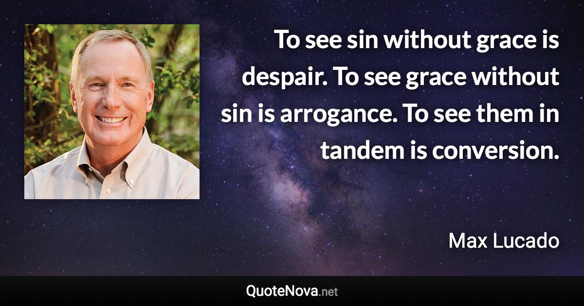 To see sin without grace is despair. To see grace without sin is arrogance. To see them in tandem is conversion. - Max Lucado quote