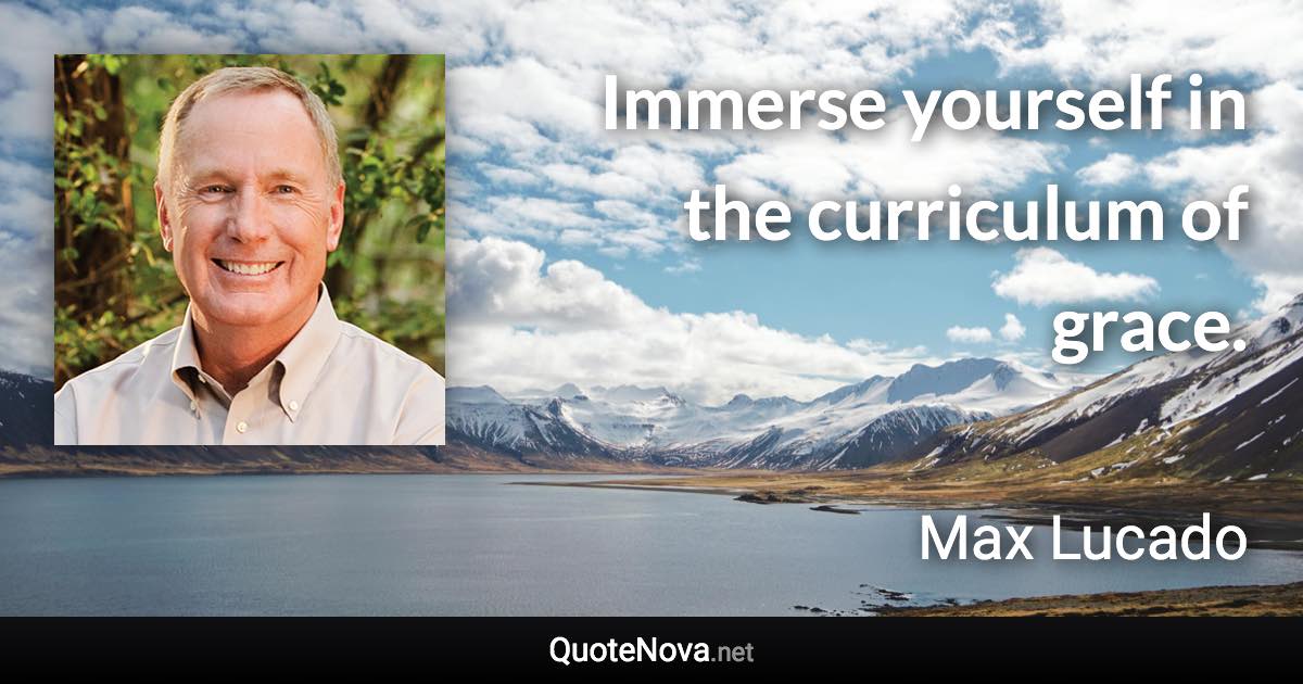 Immerse yourself in the curriculum of grace. - Max Lucado quote