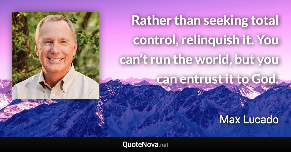 Rather than seeking total control, relinquish it. You can’t run the world, but you can entrust it to God. - Max Lucado quote