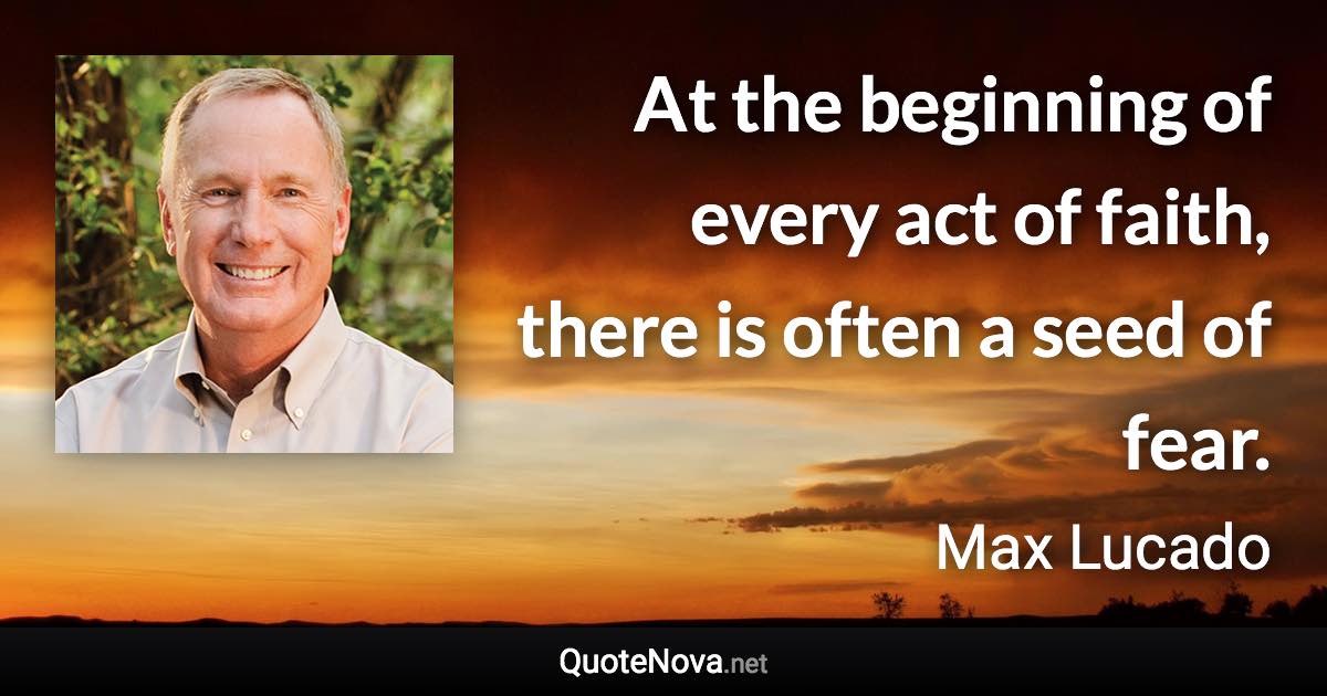 At the beginning of every act of faith, there is often a seed of fear. - Max Lucado quote