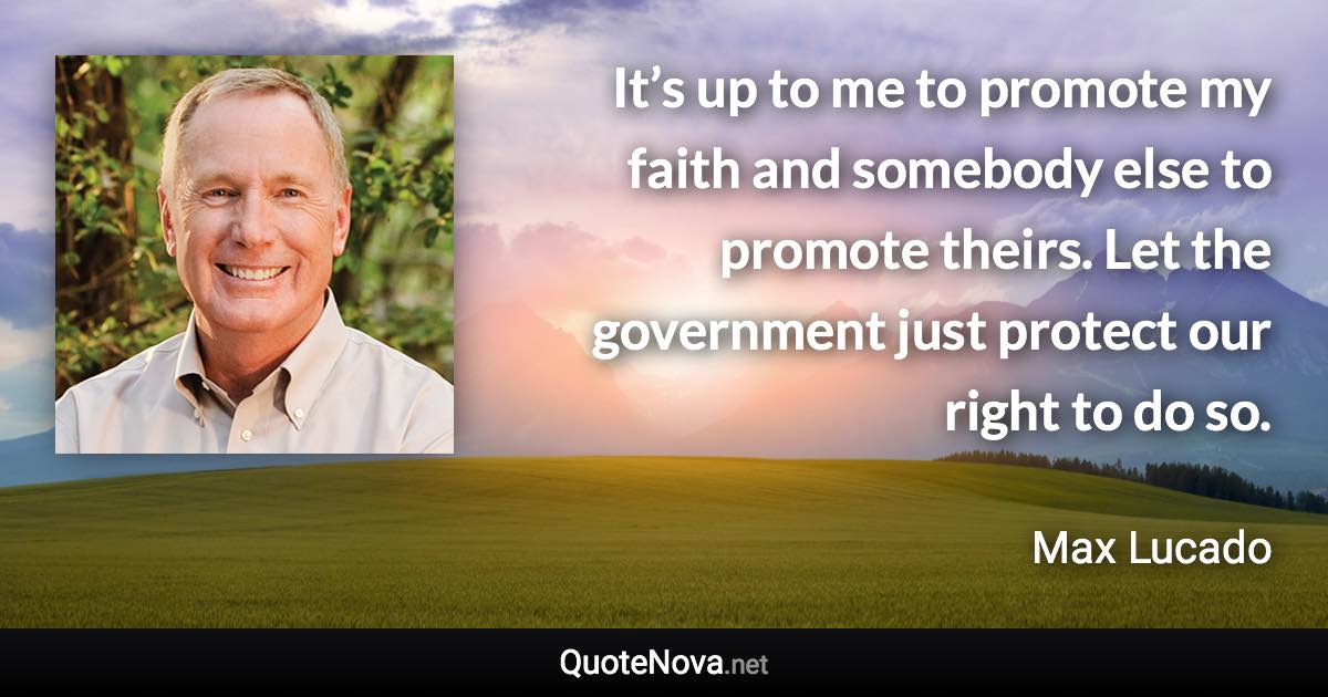 It’s up to me to promote my faith and somebody else to promote theirs. Let the government just protect our right to do so. - Max Lucado quote