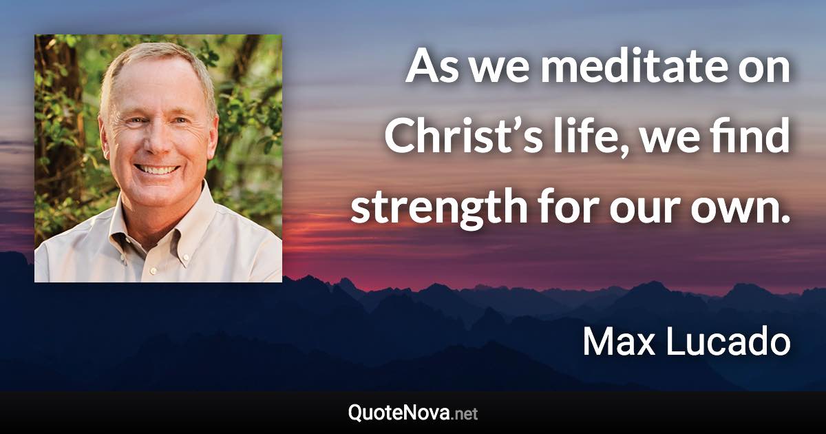 As we meditate on Christ’s life, we find strength for our own. - Max Lucado quote