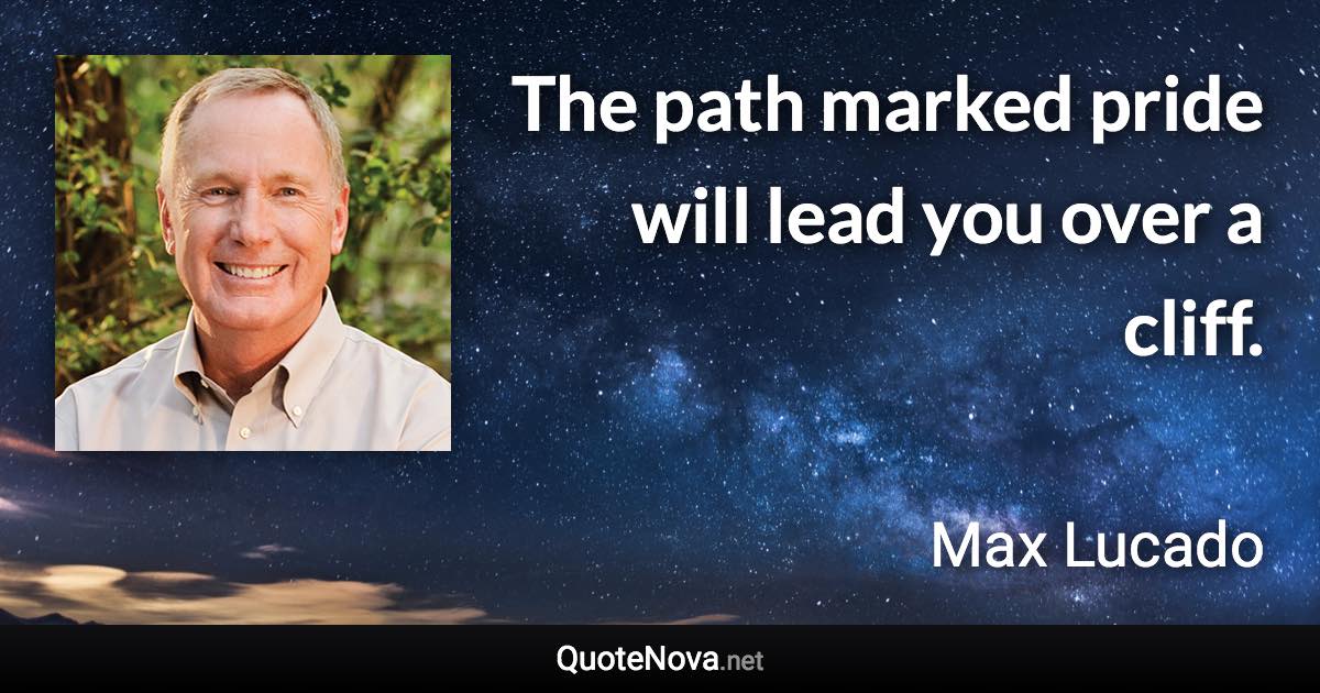 The path marked pride will lead you over a cliff. - Max Lucado quote