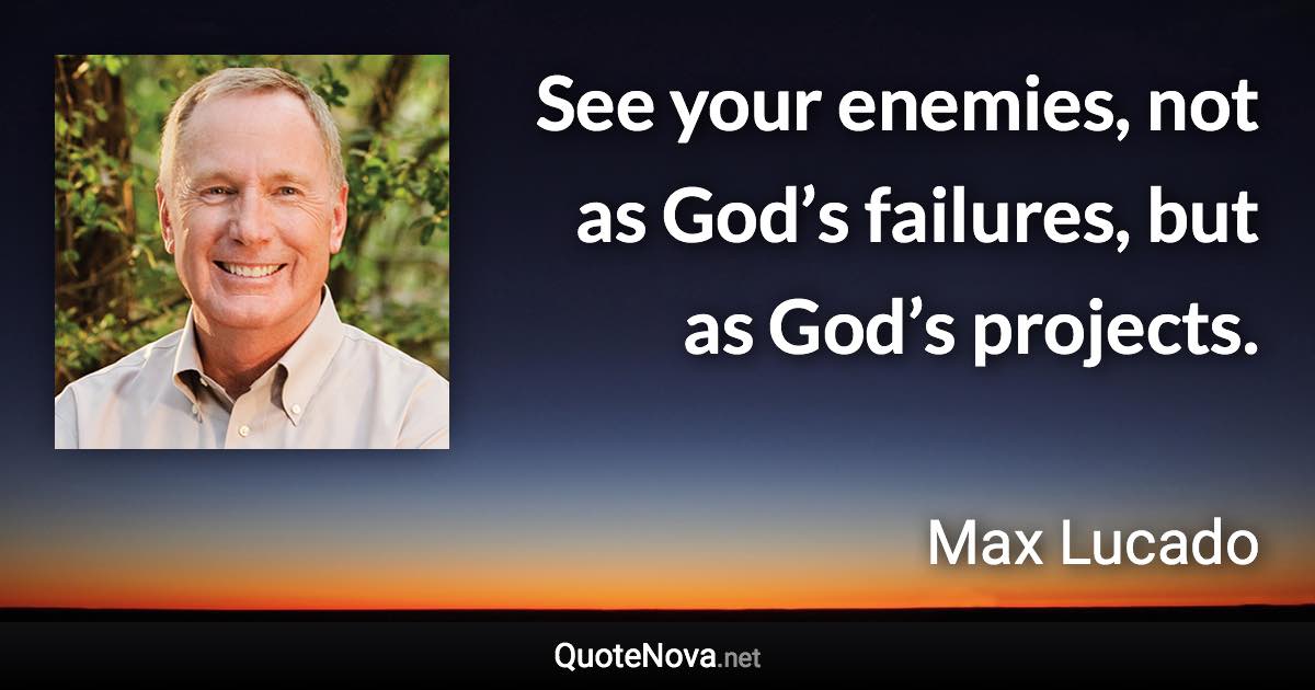 See your enemies, not as God’s failures, but as God’s projects. - Max Lucado quote