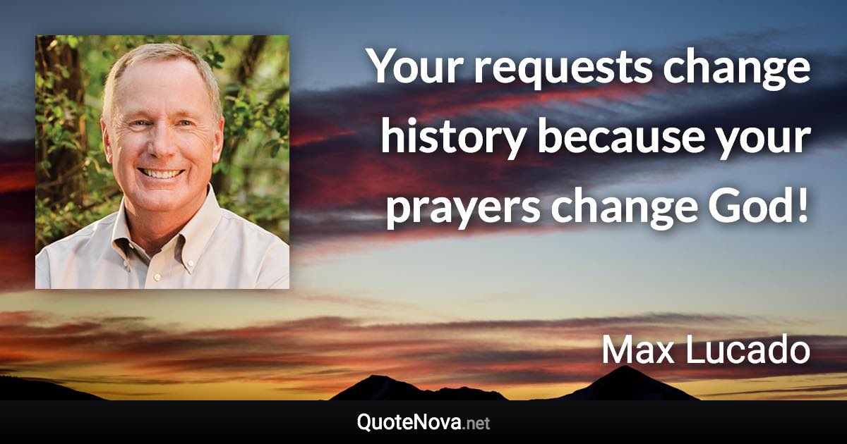 Your requests change history because your prayers change God! - Max Lucado quote