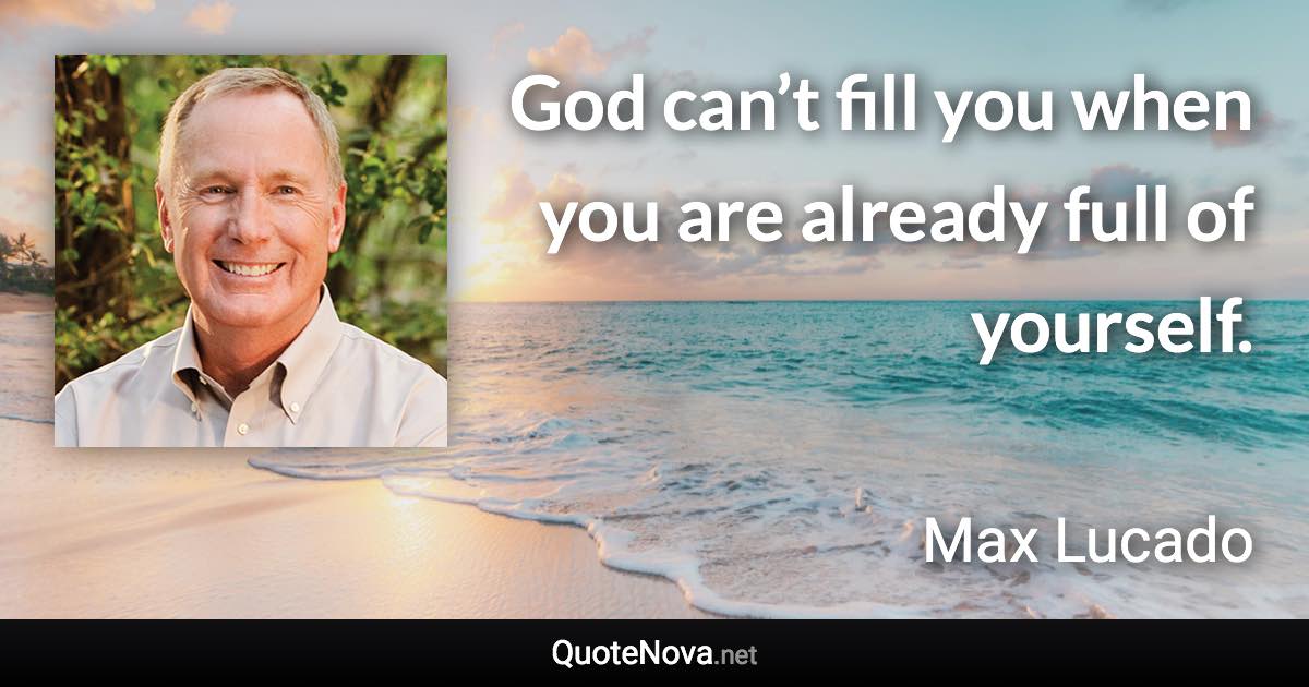 God can’t fill you when you are already full of yourself. - Max Lucado quote