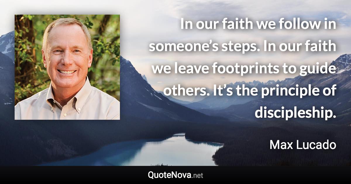 In our faith we follow in someone’s steps. In our faith we leave footprints to guide others. It’s the principle of discipleship. - Max Lucado quote