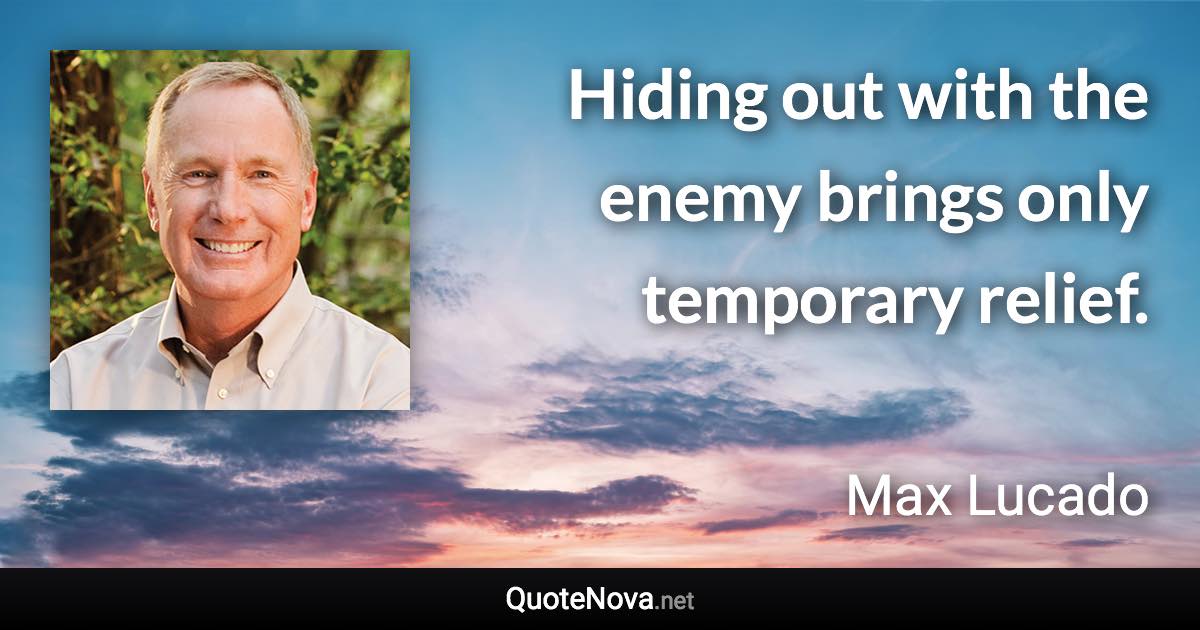 Hiding out with the enemy brings only temporary relief. - Max Lucado quote