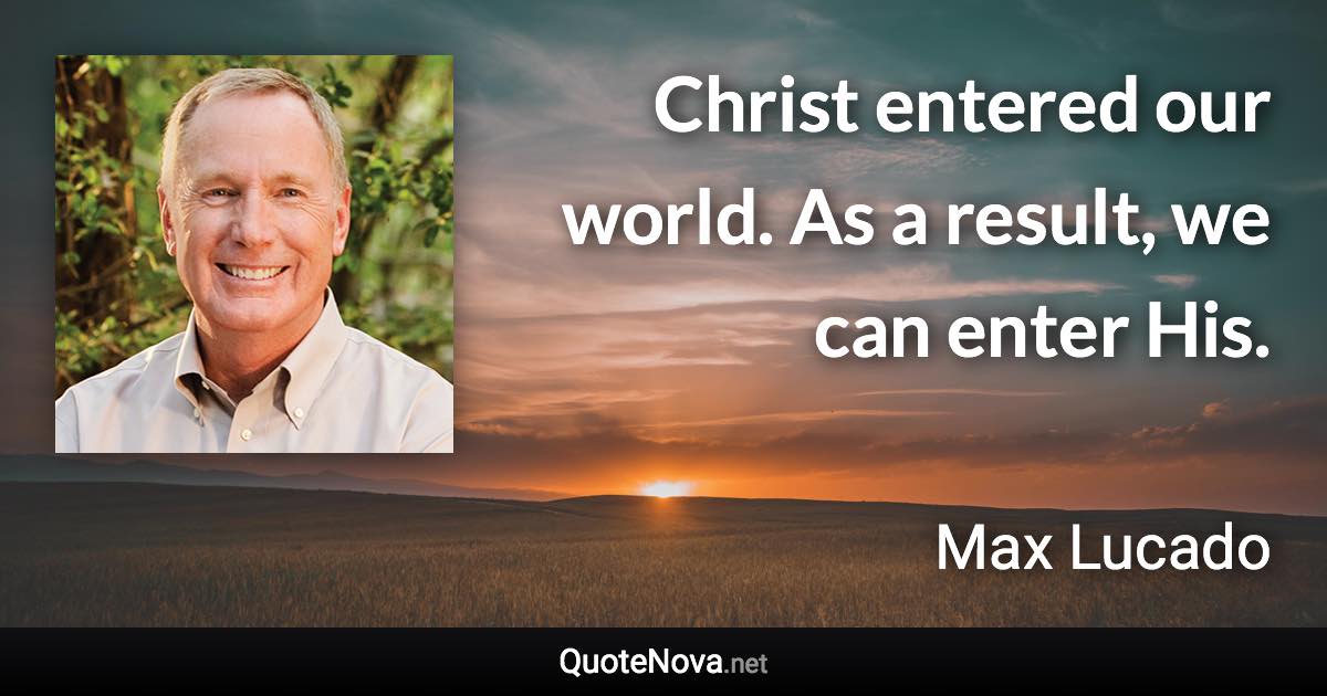 Christ entered our world. As a result, we can enter His. - Max Lucado quote