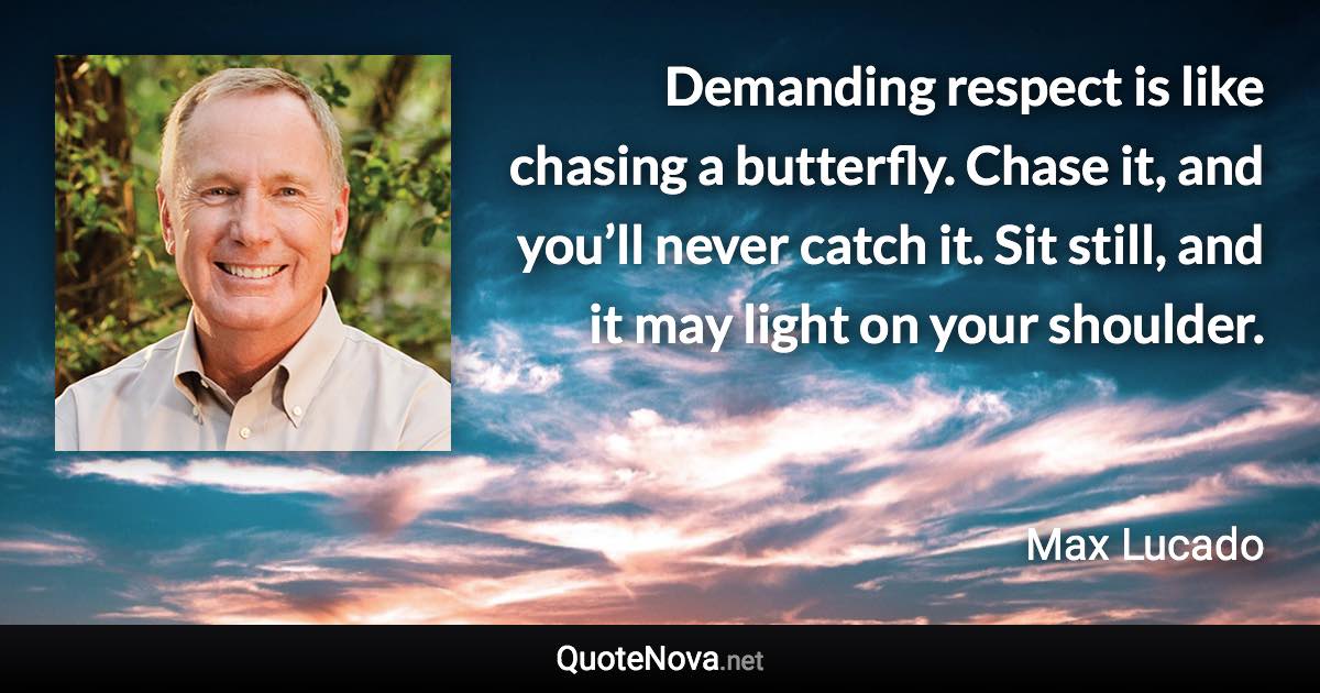 Demanding respect is like chasing a butterfly. Chase it, and you’ll never catch it. Sit still, and it may light on your shoulder. - Max Lucado quote