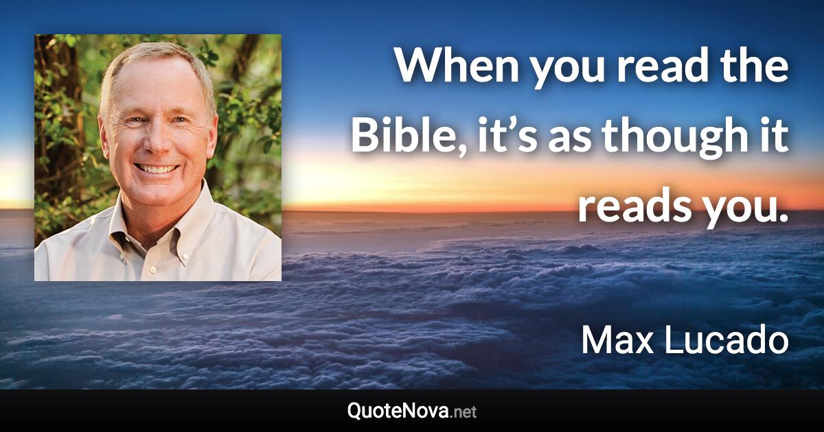 When you read the Bible, it’s as though it reads you. - Max Lucado quote