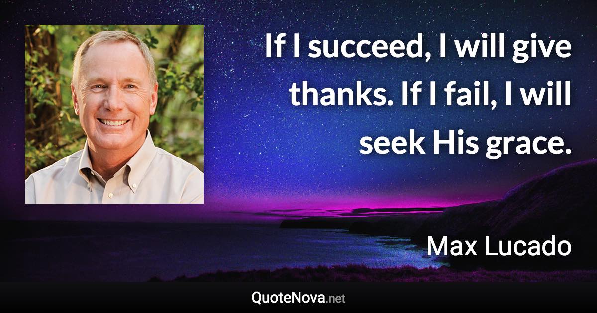 If I succeed, I will give thanks. If I fail, I will seek His grace. - Max Lucado quote