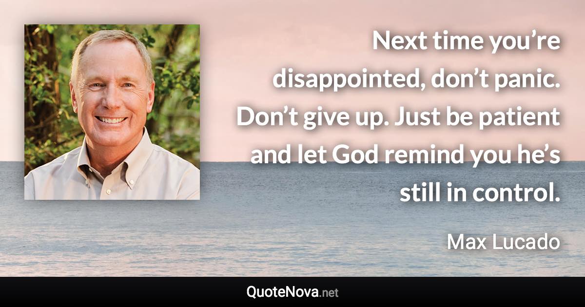 Next time you’re disappointed, don’t panic. Don’t give up. Just be patient and let God remind you he’s still in control. - Max Lucado quote