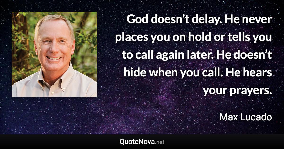 God doesn’t delay. He never places you on hold or tells you to call again later. He doesn’t hide when you call. He hears your prayers. - Max Lucado quote