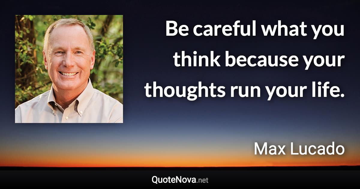 Be careful what you think because your thoughts run your life. - Max Lucado quote