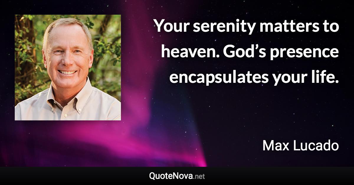 Your serenity matters to heaven. God’s presence encapsulates your life. - Max Lucado quote