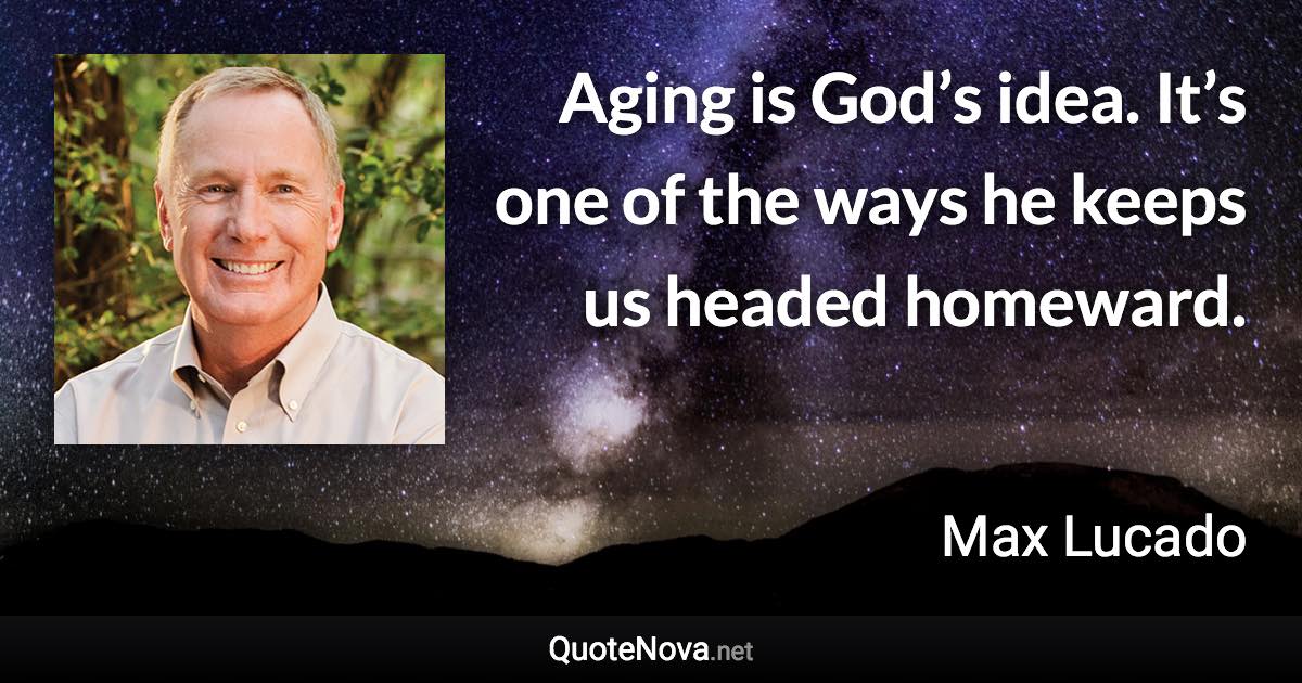 Aging is God’s idea. It’s one of the ways he keeps us headed homeward. - Max Lucado quote