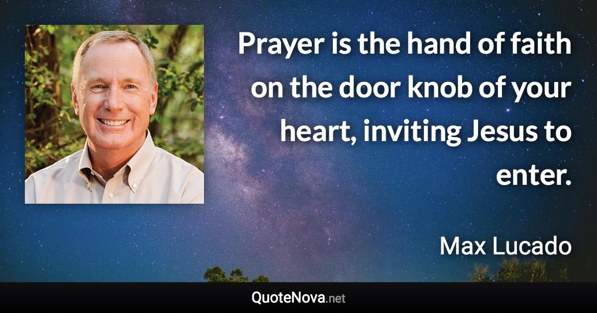 Prayer is the hand of faith on the door knob of your heart, inviting Jesus to enter. - Max Lucado quote