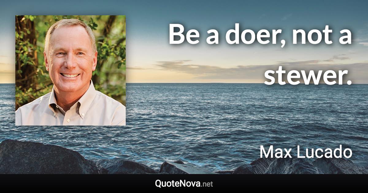 Be a doer, not a stewer. - Max Lucado quote