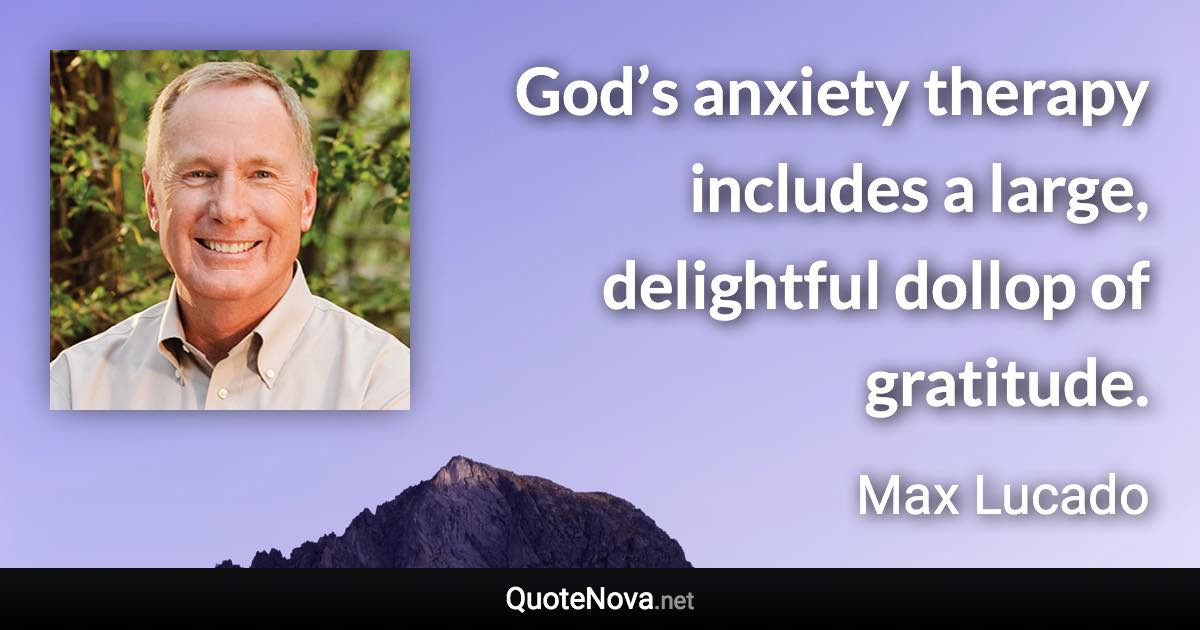 God’s anxiety therapy includes a large, delightful dollop of gratitude. - Max Lucado quote