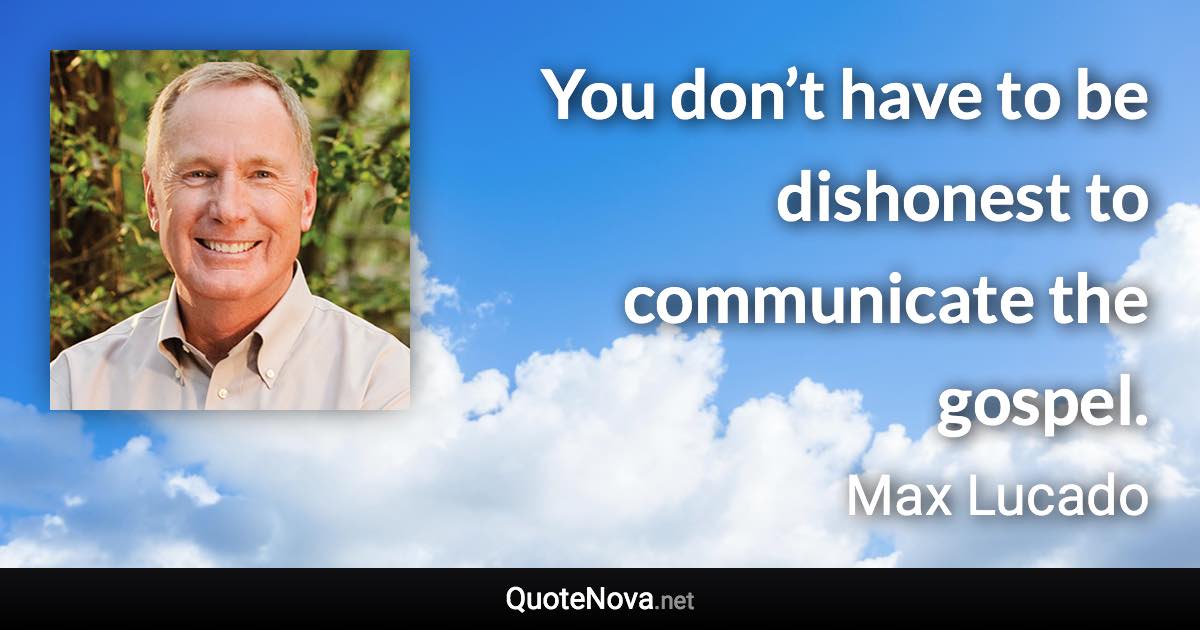 You don’t have to be dishonest to communicate the gospel. - Max Lucado quote