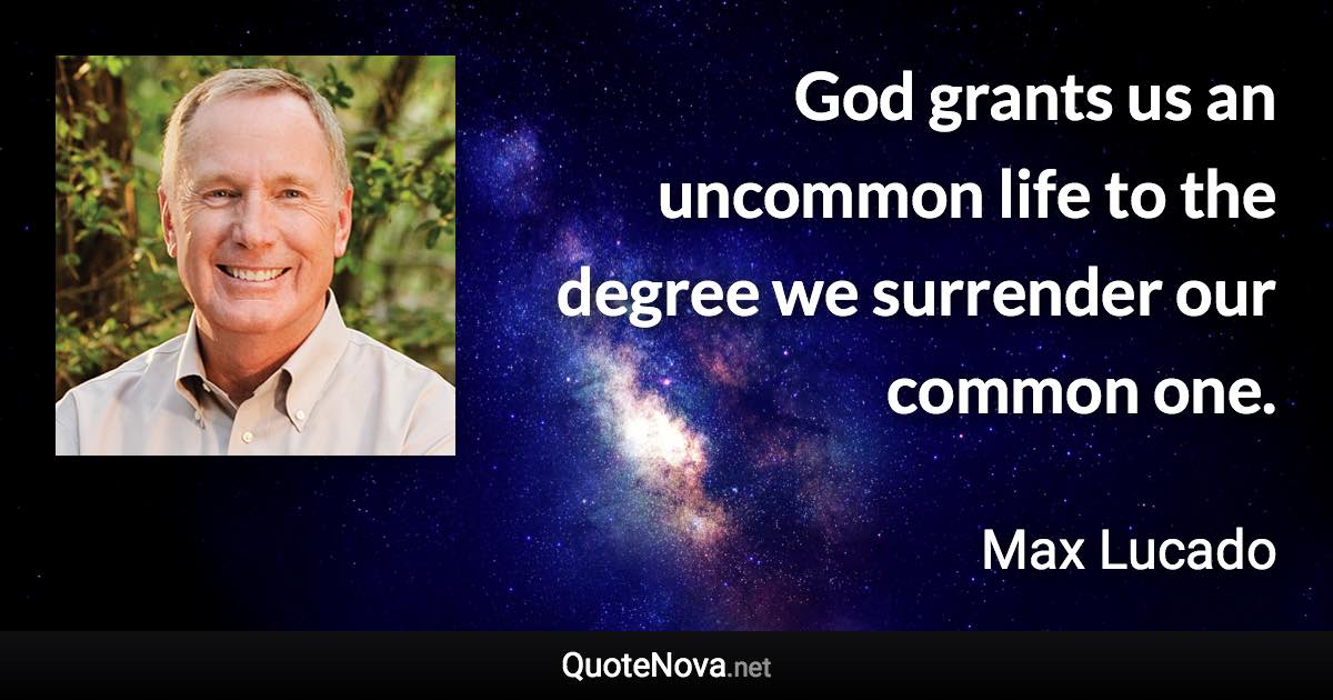 God grants us an uncommon life to the degree we surrender our common one. - Max Lucado quote