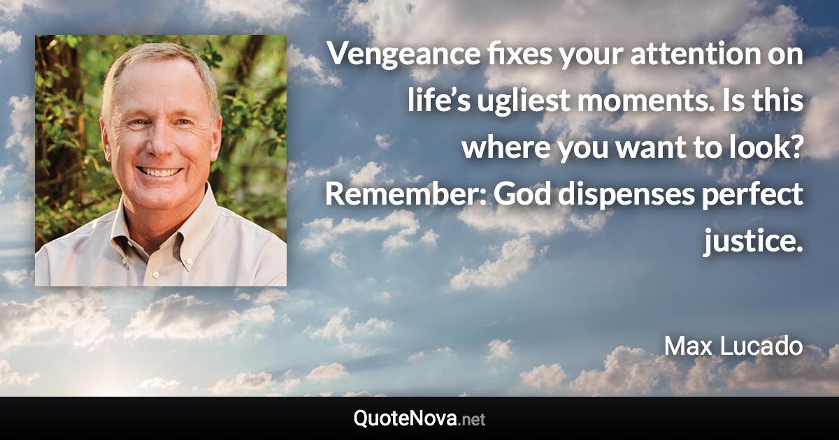 Vengeance fixes your attention on life’s ugliest moments. Is this where you want to look? Remember: God dispenses perfect justice. - Max Lucado quote