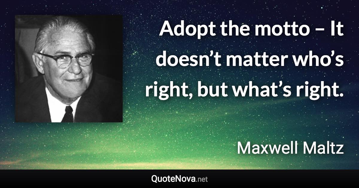 Adopt the motto – It doesn’t matter who’s right, but what’s right. - Maxwell Maltz quote