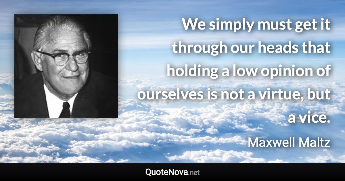 We simply must get it through our heads that holding a low opinion of ourselves is not a virtue, but a vice. - Maxwell Maltz quote