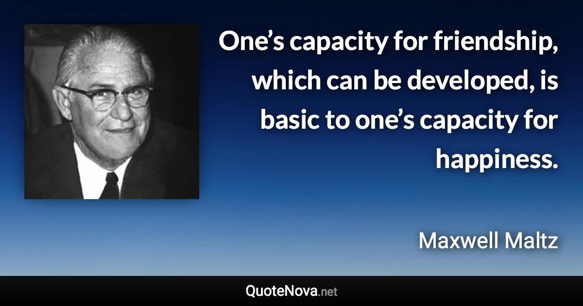 One’s capacity for friendship, which can be developed, is basic to one’s capacity for happiness. - Maxwell Maltz quote